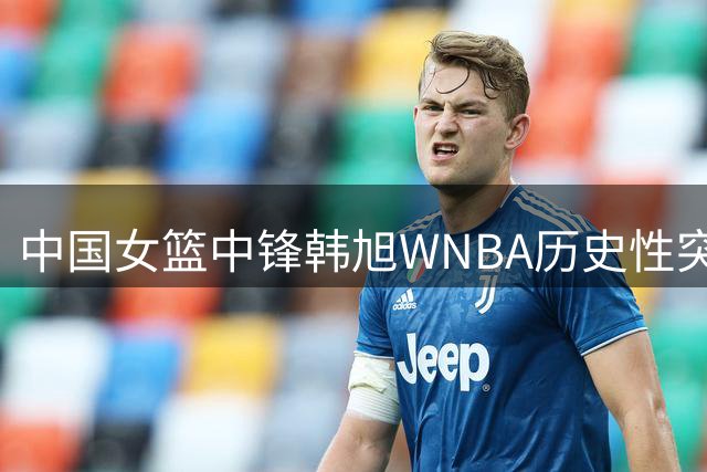 中国女篮中锋韩旭WNBA历史性突破 亚洲球员得分纪录终改写