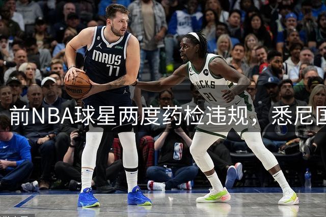 前NBA球星两度药检违规，悉尼国王队核心球员遭禁赛处罚
