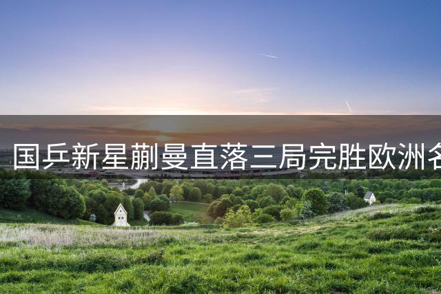 国乒新星蒯曼直落三局完胜欧洲名将 强势挺进冠军赛八强