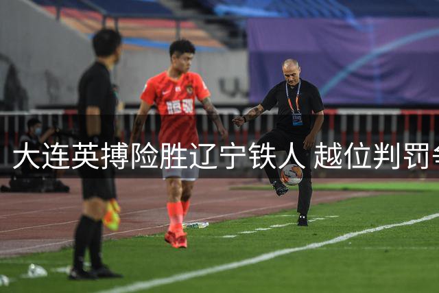 大连英搏险胜辽宁铁人 越位判罚争议成比赛转折点