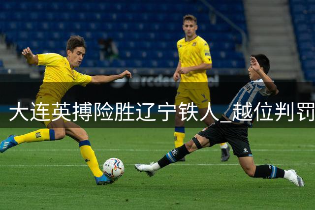 大连英搏险胜辽宁铁人 越位判罚争议成比赛转折点