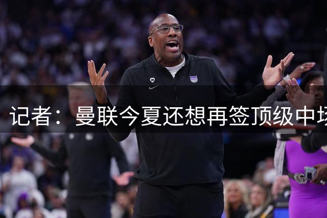 记者：曼联今夏还想再签顶级中场，目标科内和楚阿梅尼