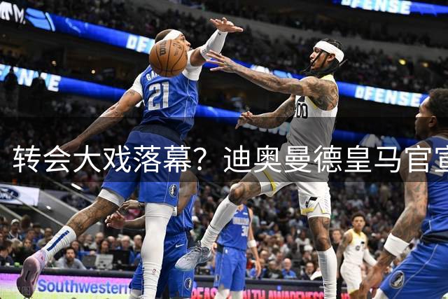 转会大戏落幕？迪奥曼德皇马官宣在即引热议